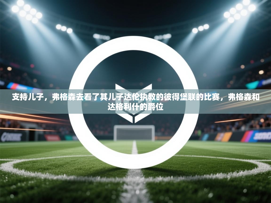 支持儿子，弗格森去看了其儿子达伦执教的彼得堡联的比赛，弗格森和达格利什的爵位