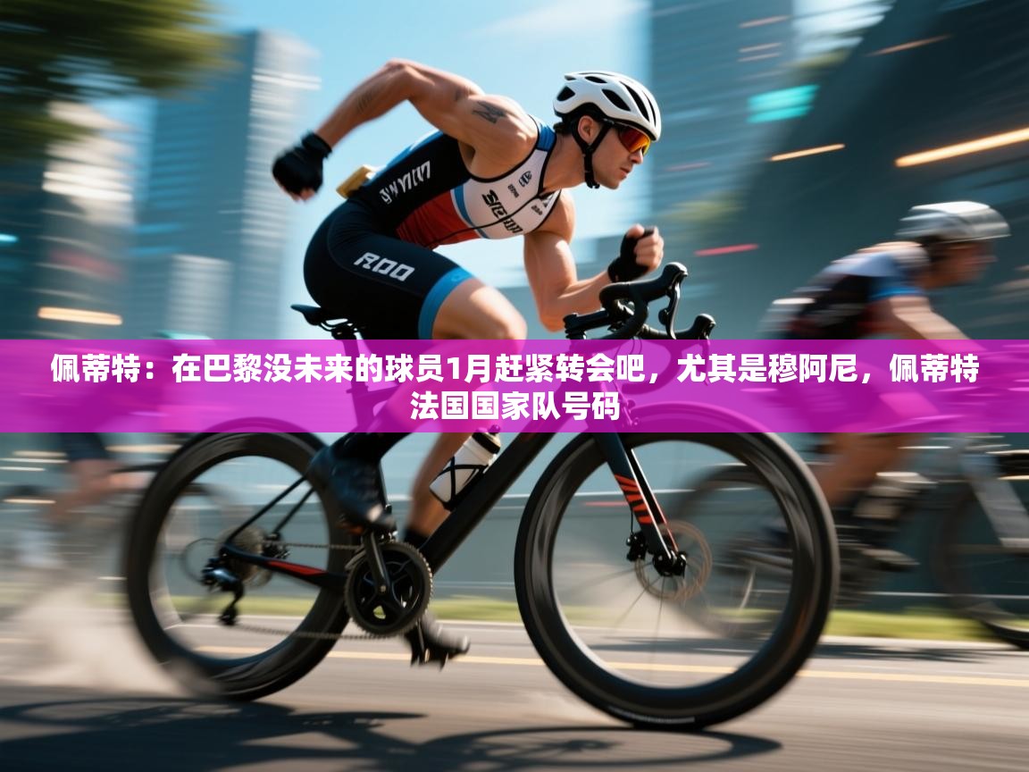 佩蒂特：在巴黎没未来的球员1月赶紧转会吧，尤其是穆阿尼，佩蒂特法国国家队号码