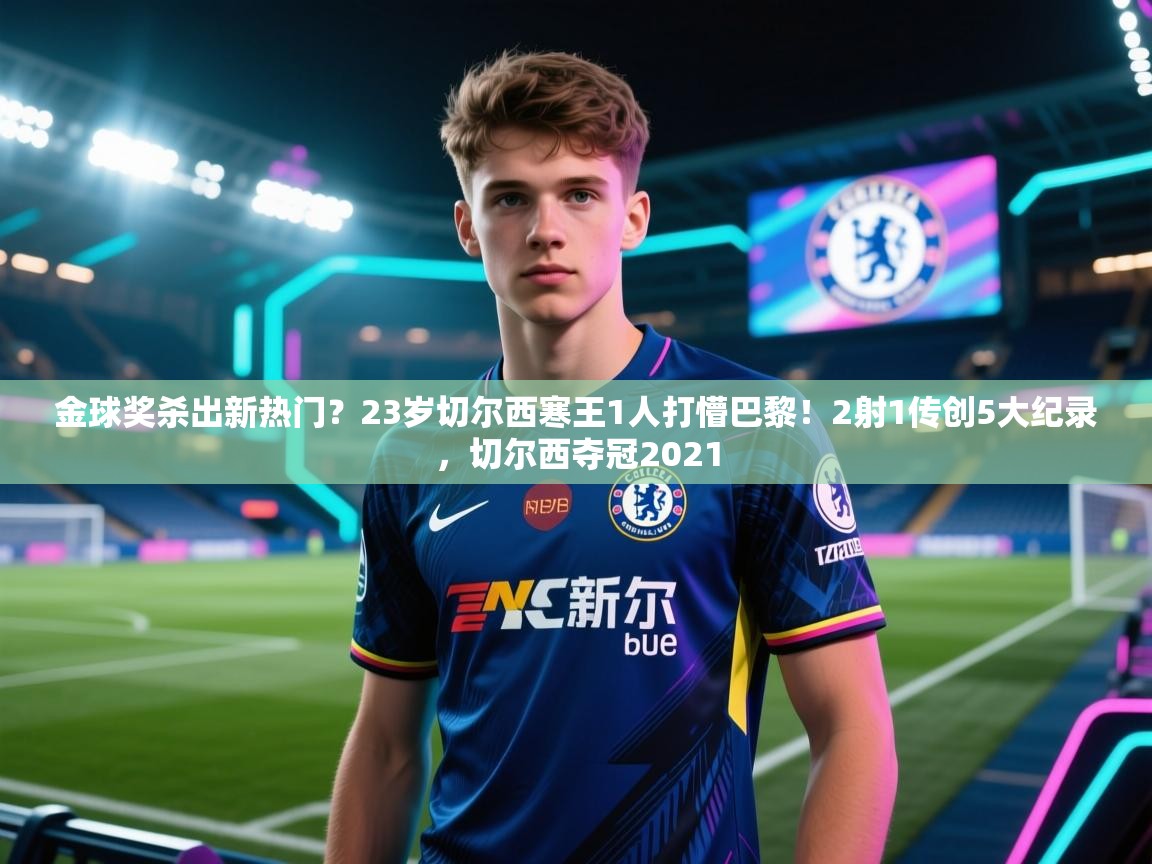 金球奖杀出新热门？23岁切尔西寒王1人打懵巴黎！2射1传创5大纪录，切尔西夺冠2021
