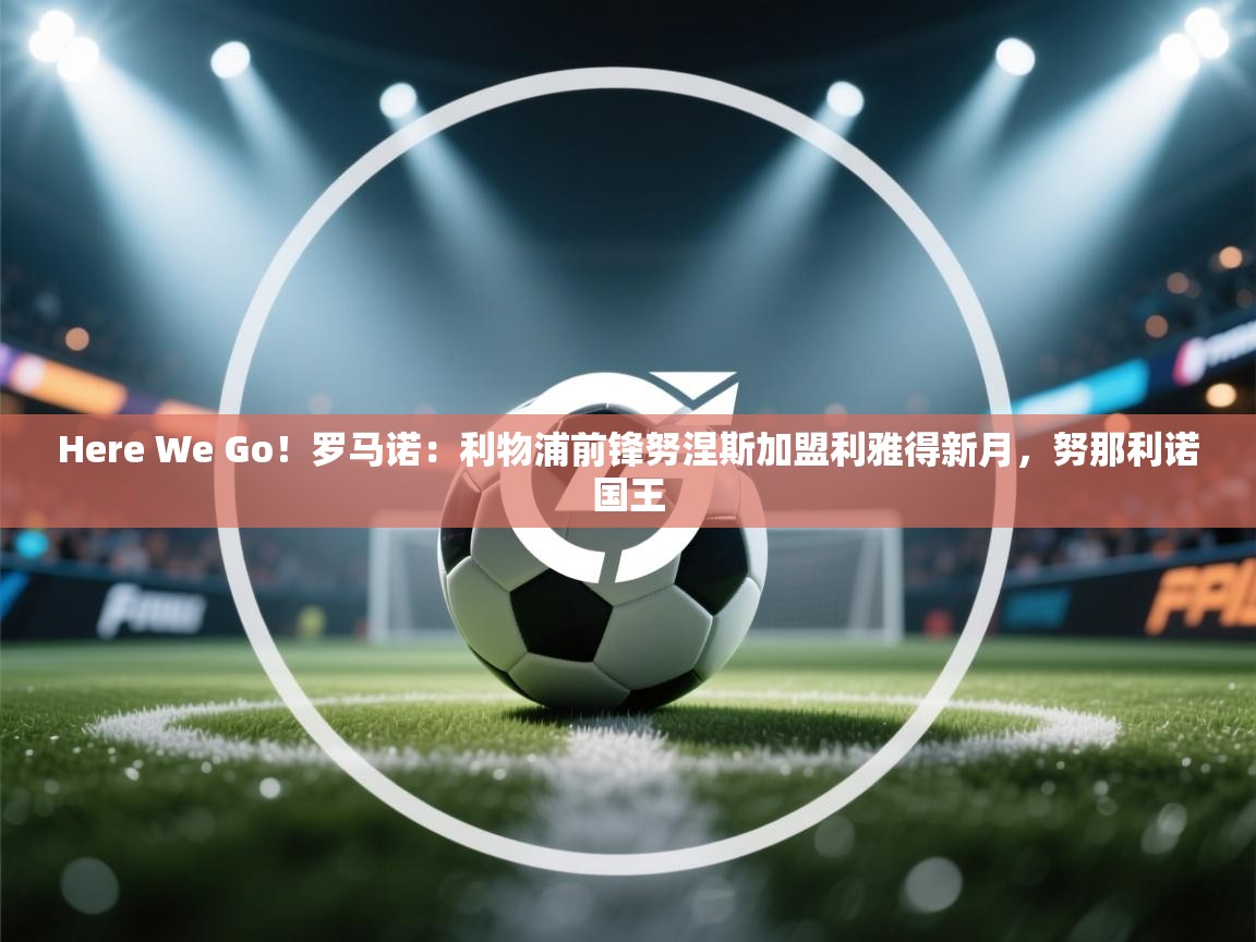 Here We Go！罗马诺：利物浦前锋努涅斯加盟利雅得新月，努那利诺国王