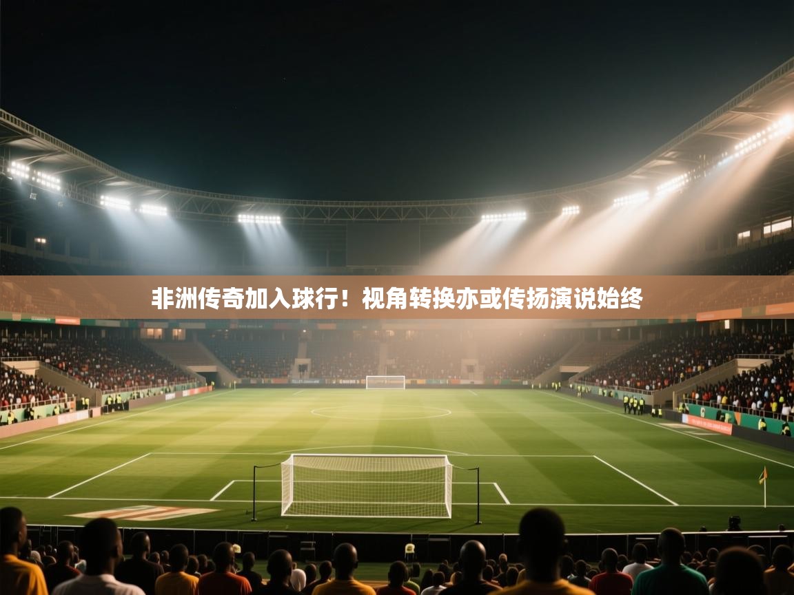 非洲传奇加入球行！视角转换亦或传扬演说始终