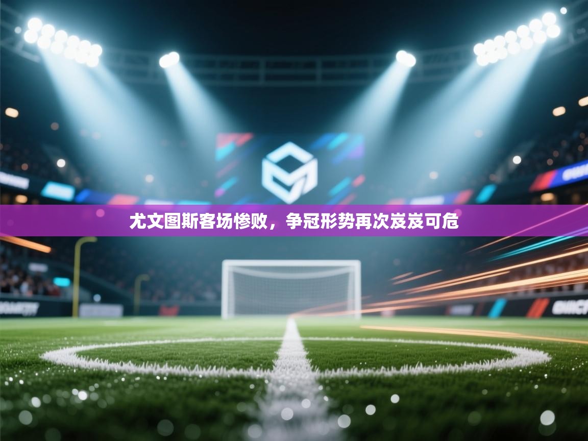 尤文图斯客场惨败，争冠形势再次岌岌可危
