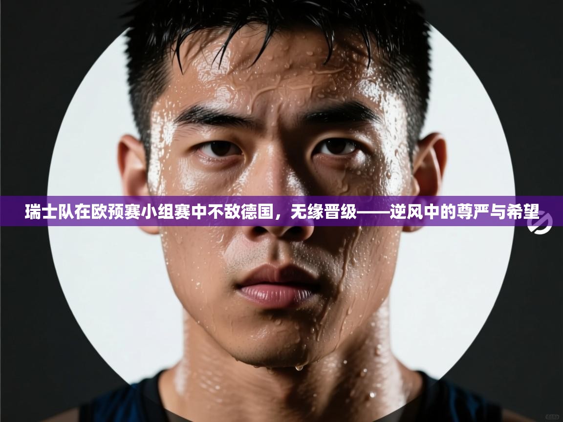 瑞士队在欧预赛小组赛中不敌德国，无缘晋级——逆风中的尊严与希望