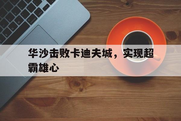 世俱杯2025-关于华沙击败卡迪夫城，实现超霸雄心的信息